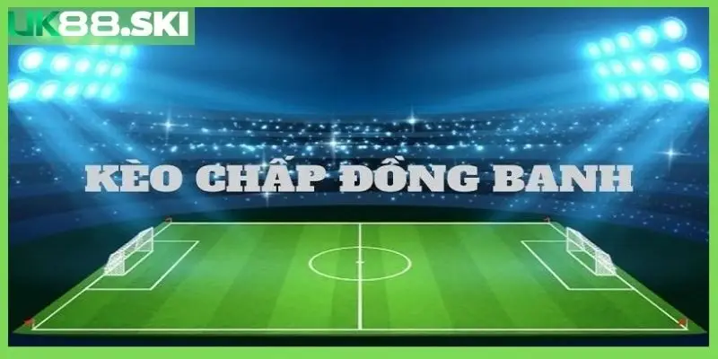 Kinh nghiệm cược kèo chấp đồng banh “chơi đâu thắng đó”