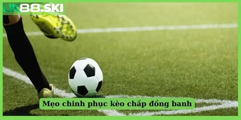 Mẹo chinh phục kèo chấp đồng banh