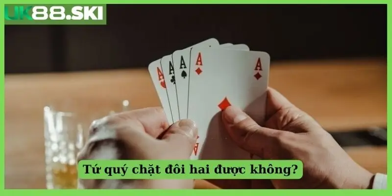 Tứ quý chặt đôi hai được không?